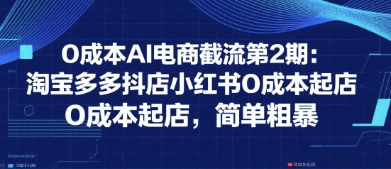 0成本AI电商截流第2期：淘宝多多抖店小红书0成本起店，简单粗暴|无忧资源社