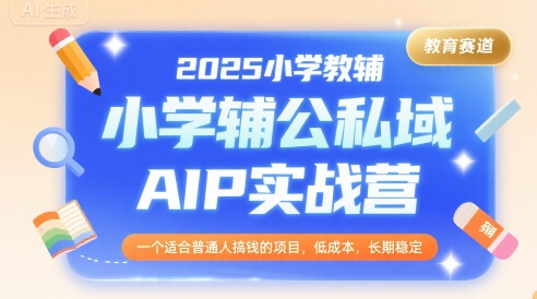 2025小学教辅公私域AIP实战营，一个适合普通人搞钱的项目，低成本，长期稳定|无忧资源社