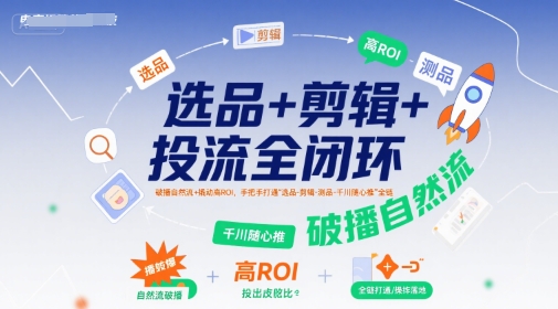 选品+剪辑+投流全闭环，破播自然流+撬动高ROI，手把手打通“选品-剪辑-测品-千川随心推”全链|无忧资源社