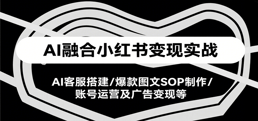AI融合小红书变现实战课，AI客服搭建/爆款图文SOP制作/账号运营及广告变现等|无忧资源社