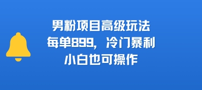 男粉项目高级玩法，每单899，冷门暴利，小白也可操作|无忧资源社