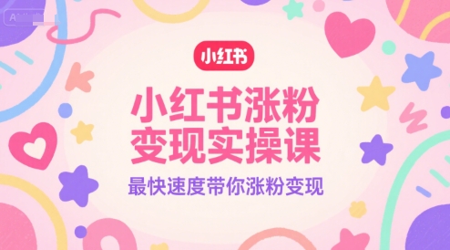 小红书涨粉变现实操课，最快速度带你涨粉变现|无忧资源社
