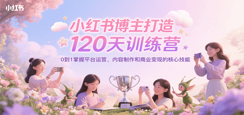 小红书博主打造120天训练营，0到1掌握平台运营、内容制作和商业变现|无忧资源社