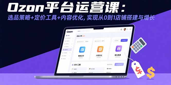 （15794期）Ozon平台运营课：选品策略+定价工具+内容优化，实现从0到1店铺搭建与增长|无忧资源社