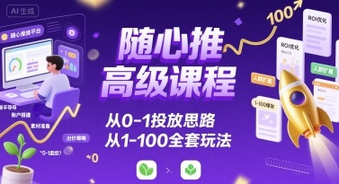 随心推高级课程，从0-1投放思路，也有从1-100的全套玩法|无忧资源社