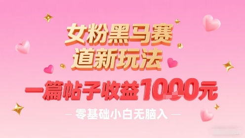 女粉黑马赛道新玩法，一篇帖子收益1k，零基础小白无脑入非常适合|无忧资源社