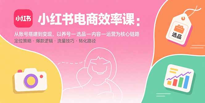 （15838期）小红书电商效率课：从账号搭建到变现，以养号-选品-内容-运营为核心链路|无忧资源社