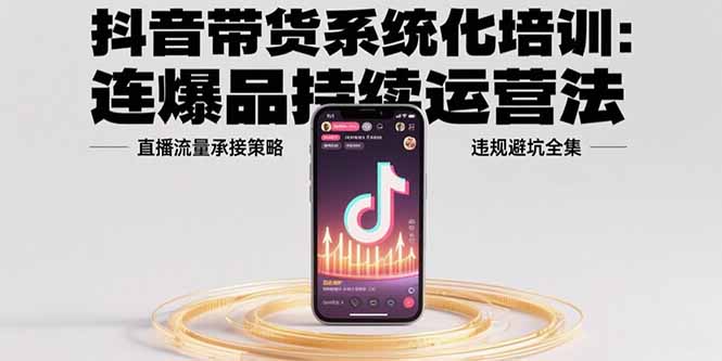 （15568期）抖音带货系统化培训：连爆品持续运营法，直播流量承接策略，违规避坑全集|无忧资源社