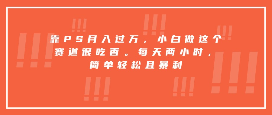 （15764期）靠PS月入过万，小白做这个赛道很吃香。每天两小时，简单轻松且暴利|无忧资源社
