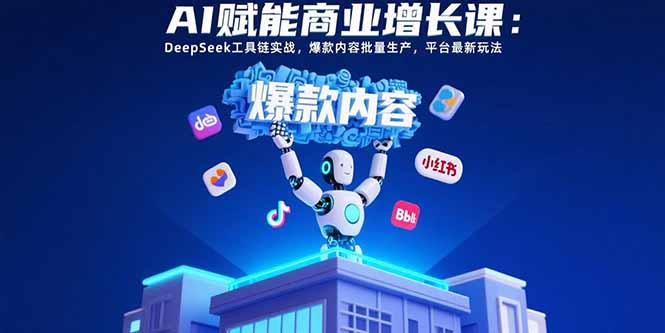 （15583期）AI赋能商业增长课：DeepSeek工具链实战，爆款内容批量生产，平台最新玩法|无忧资源社