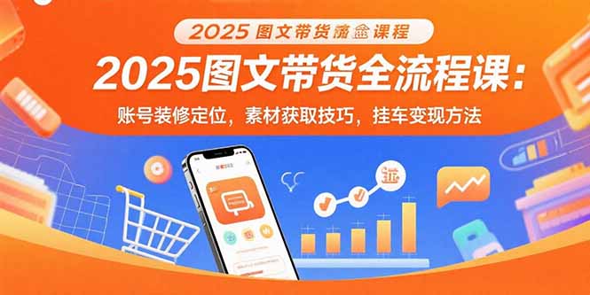 （15716期）2025图文带货全流程课：账号装修定位，素材获取技巧，挂车变现方法|无忧资源社