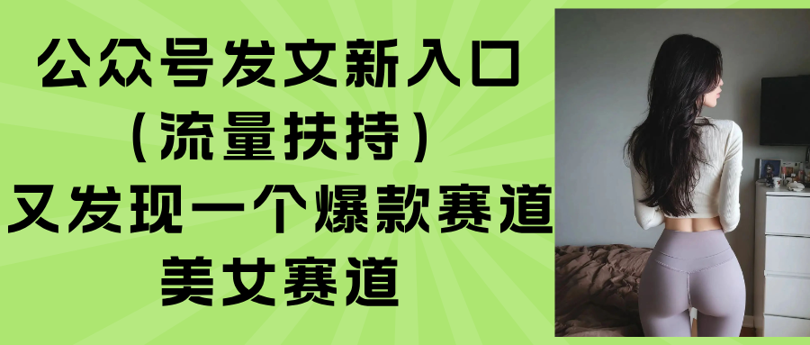 （15781期）公众号发文新入口（流量扶持），又发现一个爆款赛道：美女赛道|无忧资源社