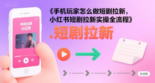 手机玩家怎么做短剧拉新，小红书短剧拉新实操全流程|无忧资源社