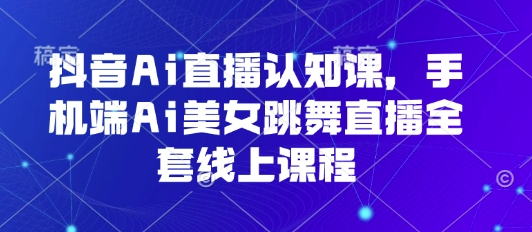 抖音Ai直播认知课，手机端Ai美女跳舞直播全套线上课程|无忧资源社