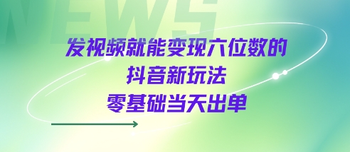 发视频就能变现六位数的抖音新玩法，0基础当天出单|无忧资源社