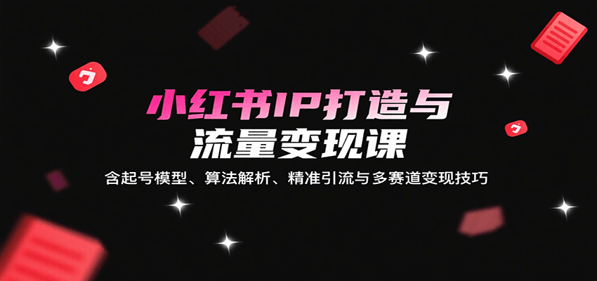 小红书IP打造与流量变现课：含起号模型、算法解析、精准引流与多赛道变现技巧|无忧资源社