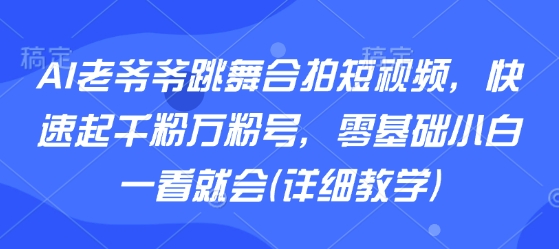 AI老爷爷跳舞合拍短视频，快速起千粉万粉号，零基础小白一看就会(详细教学)|无忧资源社
