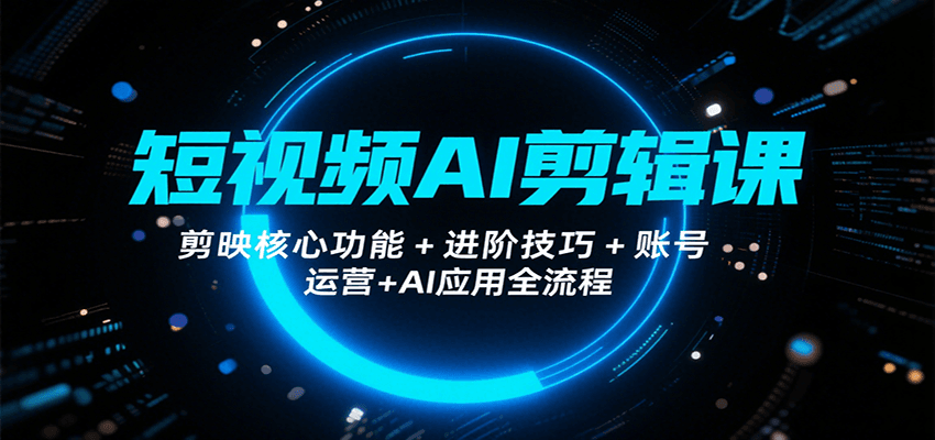 短视频AI剪辑课，剪映核心功能+进阶技巧+账号运营+AI应用全流程|无忧资源社
