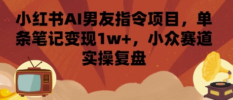 小红书AI男友指令项目，单条笔记变现1w+，小众赛道实操复盘|无忧资源社