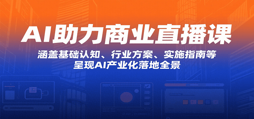 AI助力商业直播课：涵盖基础认知、行业方案、实施指南等，呈现AI产业化落地全景|无忧资源社