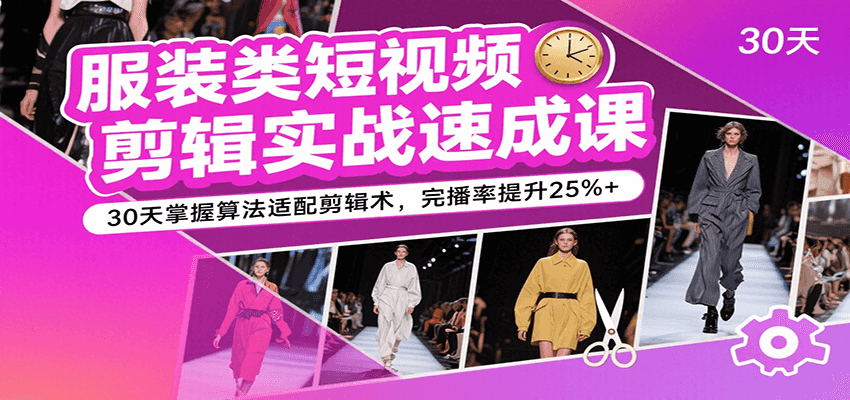 服装类短视频剪辑实战速成课，30天掌握算法适配剪辑术，完播率提升25%+|无忧资源社