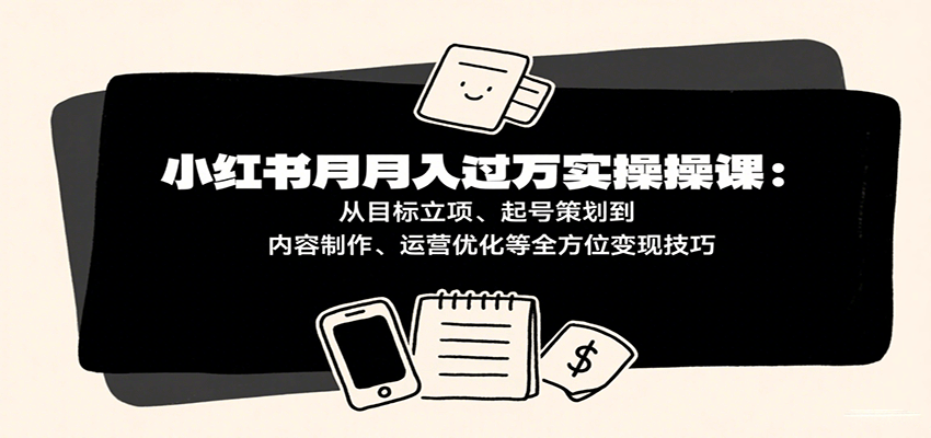 小红书月入十万实操课：从目标立项、起号策划到内容制作、运营优化等全方位变现技巧|无忧资源社