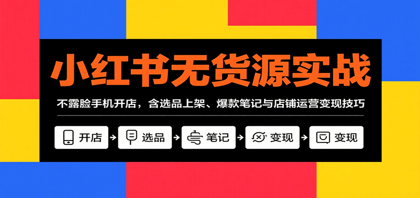 小红书无货源实战，不露脸手机开店，含选品上架、爆款笔记与店铺运营变现技巧|无忧资源社