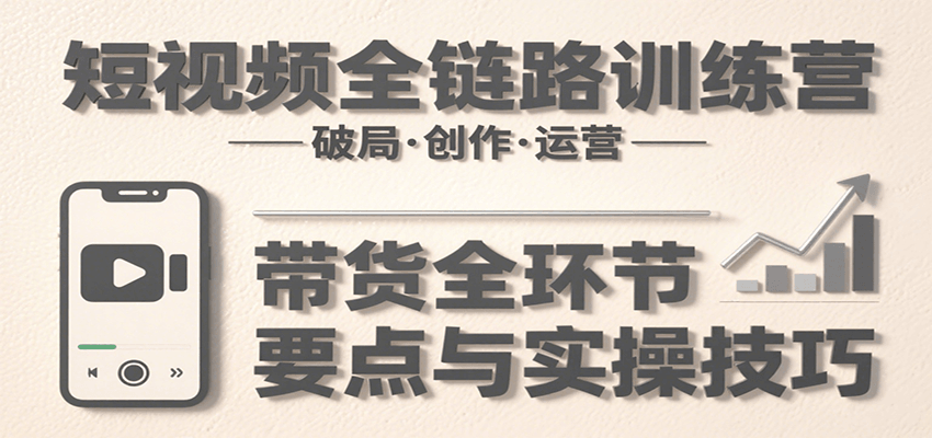 短视频全链路训练营：含破局、创作、运营、带货等多方面，详解各环节要点与实操技巧|无忧资源社