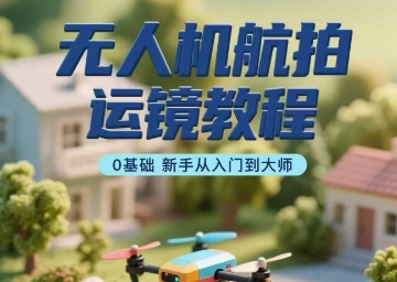 无人机航拍运镜教程，0基础新手从入门到大师|无忧资源社