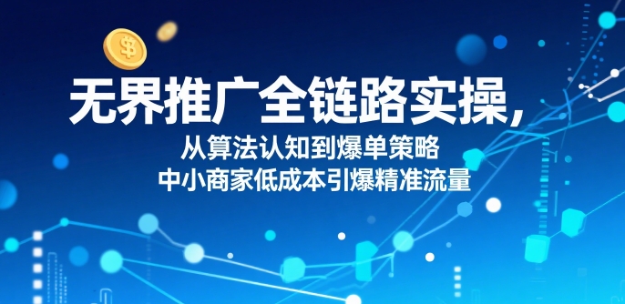 ​无界推广全链路实操，从算法认知到爆单策略，中小商家低成本引爆精准流量|无忧资源社