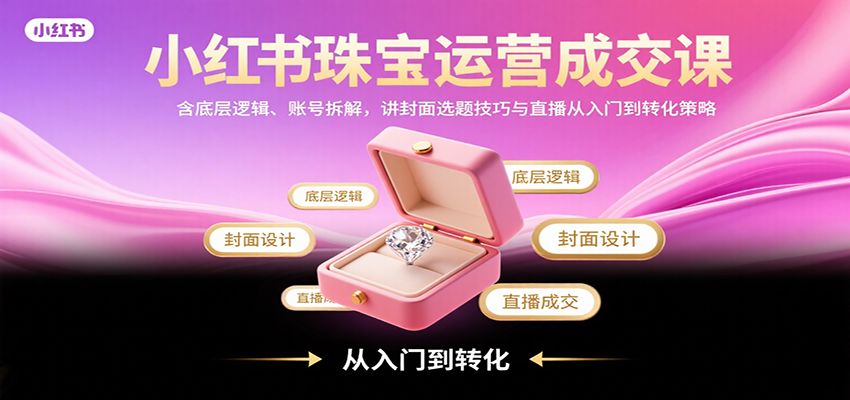小红书珠宝运营成交课：含底层逻辑、账号拆解，讲封面选题技巧与直播从入门到转化策略|无忧资源社