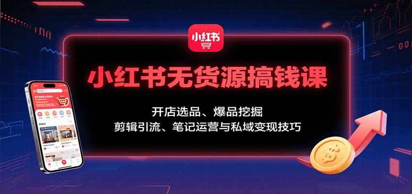 小红书无货源搞钱课：开店选品、爆品挖掘，剪辑引流、笔记运营与私域变现技巧|无忧资源社