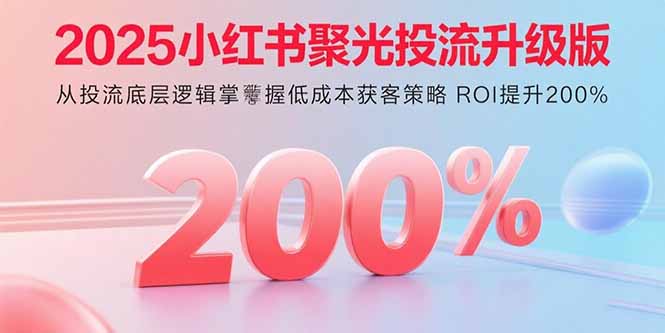 （15942期）2025小红书聚光投流升级版 从投流底层逻辑掌握低成本获客策略 ROI提升200%|无忧资源社