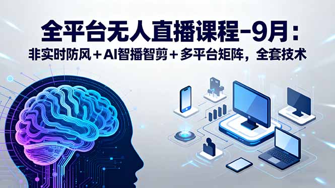 （15963期）全平台无人直播课程：非实时防风＋AI智播智剪＋多平台矩阵，9月全套技术|无忧资源社
