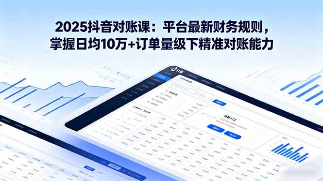 （16030期）2025抖音 对账课：平台最新财务规则 掌握日均10万+订单量级下精准对账能力|无忧资源社