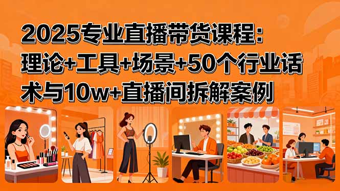 （15988期）2025专业直播带货课程：理论+工具+场景+50个行业话术与10w+直播间拆解案例|无忧资源社