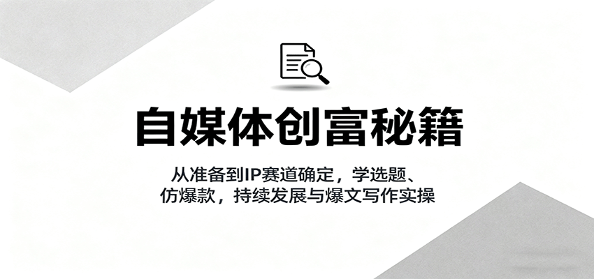 自媒体创富秘籍：从准备到IP赛道确定，学选题、仿爆款，持续发展与爆文写作实操|无忧资源社