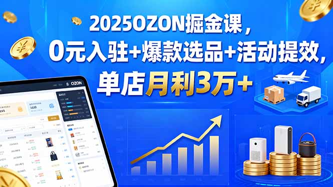 （15999期）2025OZON掘金课，0元入驻+爆款选品+活动提效，单店月利3万+|无忧资源社