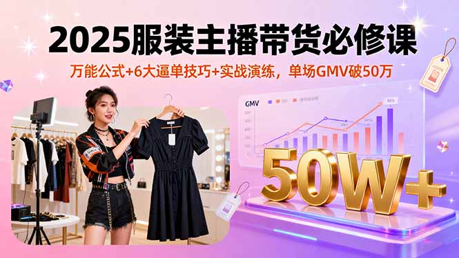 （16001期）2025服装主播带货必修课，万能公式+6大逼单技巧+实战演练，单场GMV破50万|无忧资源社