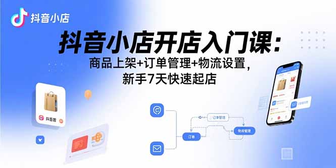 （15947期）抖音小店开店入门课：商品上架+订单管理+物流设置，新手7天快速起店|无忧资源社
