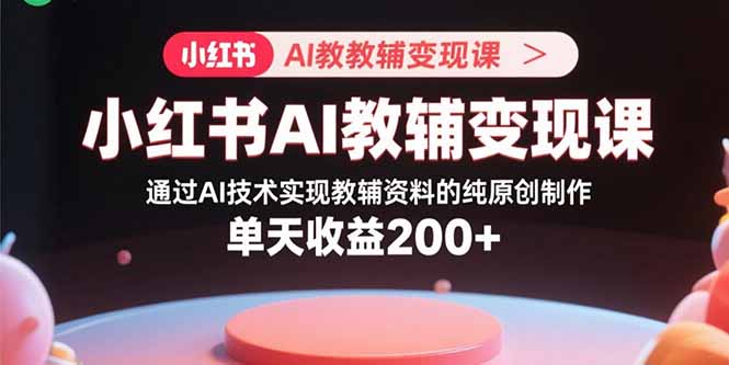 （15907期）小红书AI教辅变现课，通过AI技术实现教辅资料的纯原创制作  单天收益200+|无忧资源社
