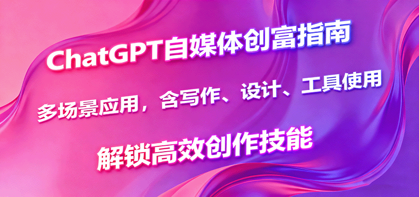 ChatGPT自媒体创富指南，多场景应用，含写作、设计、工具使用，解锁高效创作技能|无忧资源社