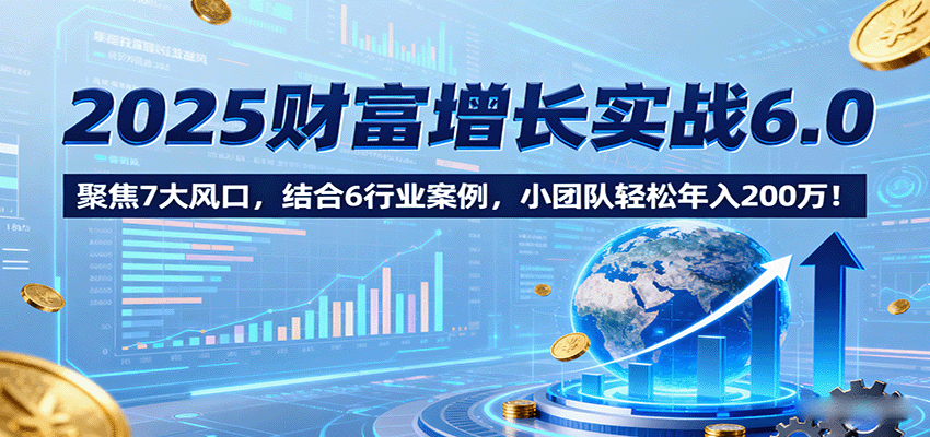 2025财富增长实战6.0，聚焦7大风口，结合6行业案例，小团队轻松年入200万！|无忧资源社