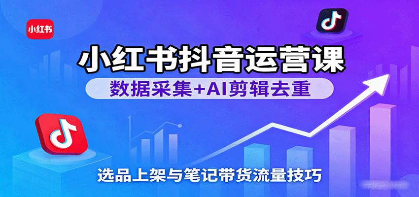 小红书抖音运营课：数据采集+AI剪辑去重，选品上架与笔记带货流量技巧|无忧资源社