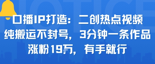 口播IP打造：二创热点视频，纯搬运不封号，3分钟一条作品，涨粉19w，有手就行|无忧资源社