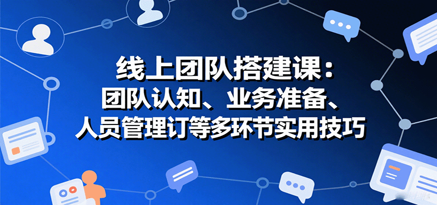 线上团队搭建课：团队认知、业务准备、人员管理、协议签订等多环节实用技巧|无忧资源社