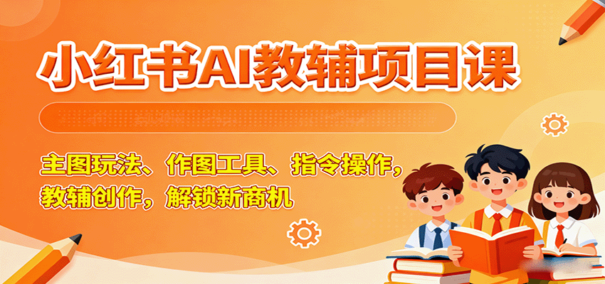 小红书AI教辅项目课，主图玩法、作图工具、指令操作，教辅创作，解锁新商机|无忧资源社
