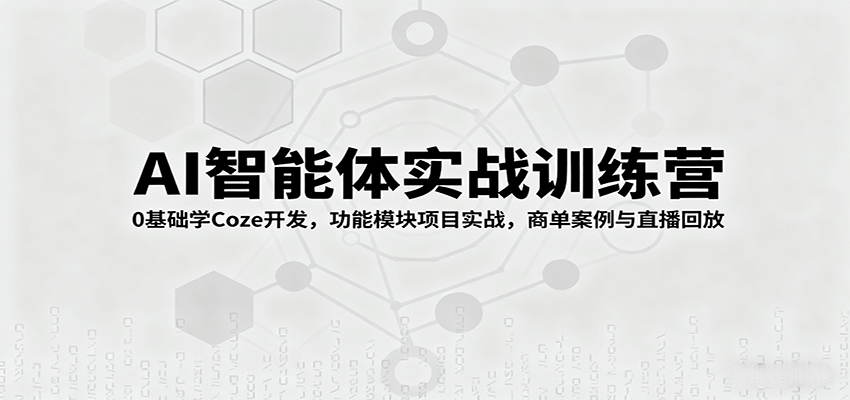 AI智能体实战训练营：0基础学Coze开发，功能模块项目实战，商单案例与直播回放|无忧资源社