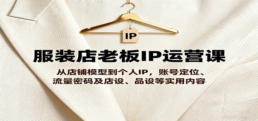 服装店老板IP运营课，从店铺模型到个人IP，账号定位、流量密码及店设、品设等实用内容|无忧资源社