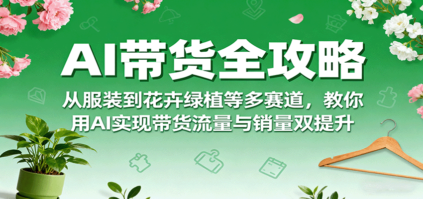 AI带货全攻略，从服装到花卉绿植等多赛道，教你用AI实现带货流量与销量双提升|无忧资源社